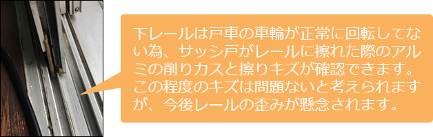 下レールは戸車の車輪が正常に回転してない為、サッシ戸がレールに擦れた際のアルミの削りカスと擦りキズが確認できます。この程度のキズは問題ないと考えられますが、今後レールの歪みが懸念されます。