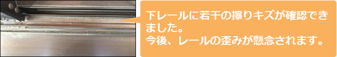 下レールに若干の擦りキズが確認できました。 今後、レールの歪みが懸念されます。 