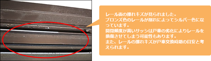 レール面の擦れキズが見られました。ブロンズ色のレールが削れによってシルバー色になっています。開閉頻度高いサッシは戸車の劣化によりレールを損傷させてしまう可能性もあります。また、レールの擦れキズが戸車交換時期の目安と考えられます。