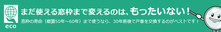 まだ使える窓枠まで変えるのは、もったいない！窓枠の寿命（概算50年～60年）まで使うなら、30年前後で戸車を交換するのがベストです！