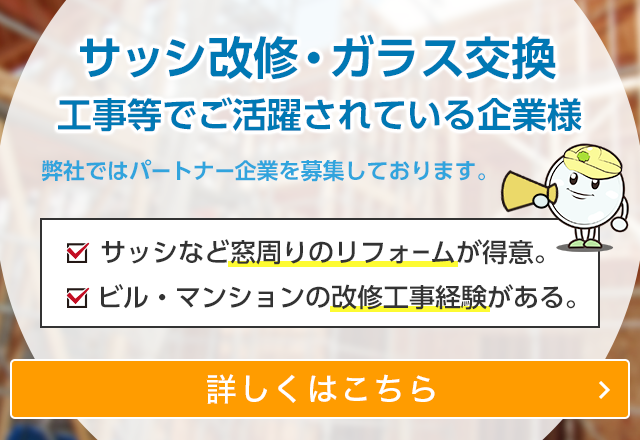 サッシ改修・ガラス交換工事等でご活躍されている企業様 弊社では、改修工事のパートナー企業を募集しております。サッシなど窓周りのリフォームが得意。ビル・マンションの改修工事経験がある。